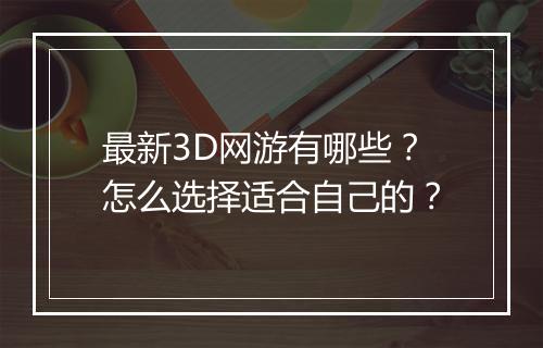最新3D网游有哪些？怎么选择适合自己的？
