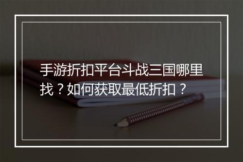 手游折扣平台斗战三国哪里找？如何获取最低折扣？