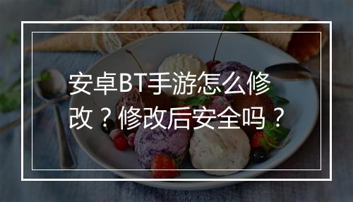 安卓BT手游怎么修改?修改后安全吗?