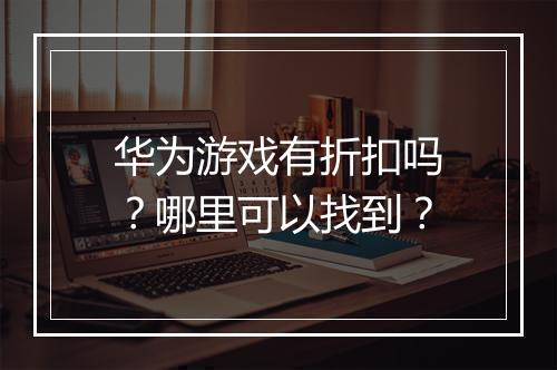 华为游戏有折扣吗？哪里可以找到？