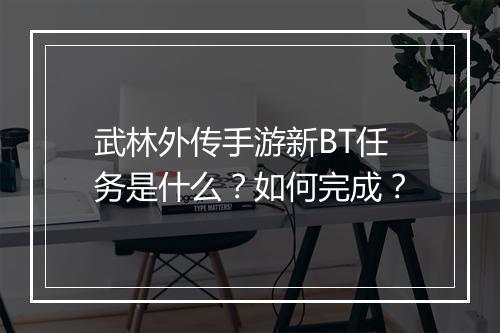 武林外传手游新BT任务是什么?如何完成?