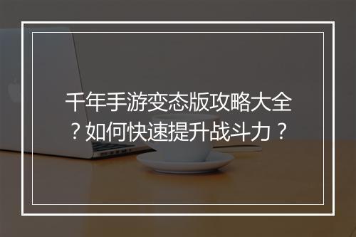 千年手游变态版攻略大全？如何快速提升战斗力？