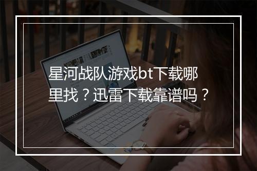星河战队游戏bt下载哪里找？迅雷下载靠谱吗？