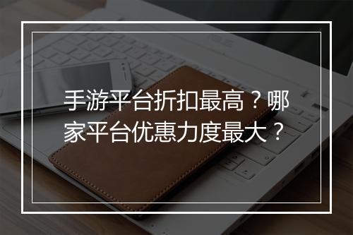 手游平台折扣最高？哪家平台优惠力度最大？