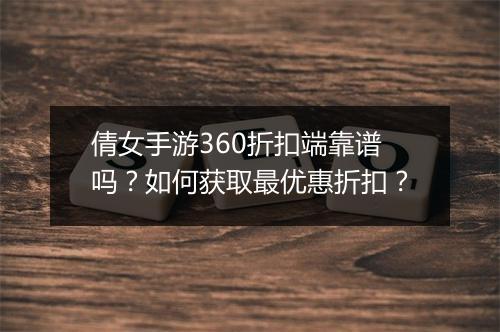 倩女手游360折扣端靠谱吗？如何获取最优惠折扣？