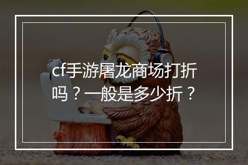 cf手游屠龙商场打折吗？一般是多少折？