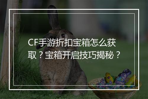 CF手游折扣宝箱怎么获取?宝箱开启技巧揭秘?