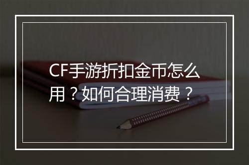 CF手游折扣金币怎么用？如何合理消费？