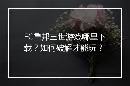 FC鲁邦三世游戏哪里下载？如何破解才能玩？
