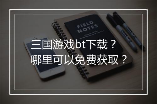 三国游戏bt下载？哪里可以免费获取？