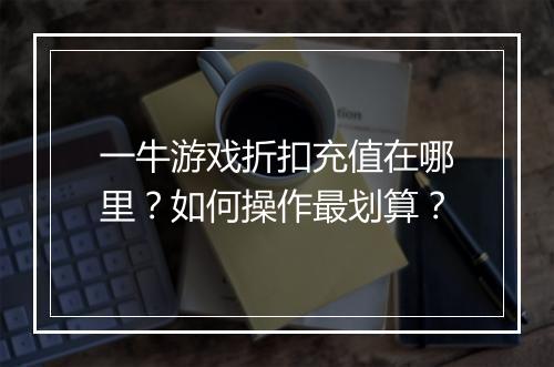 一牛游戏折扣充值在哪里?如何操作最划算?