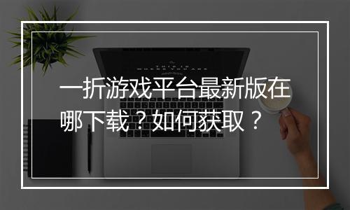 一折游戏平台最新版在哪下载?如何获取?