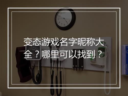 变态游戏名字昵称大全？哪里可以找到？