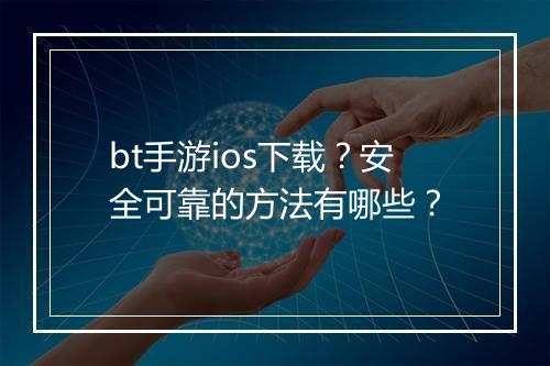 bt手游ios下载？安全可靠的方法有哪些？