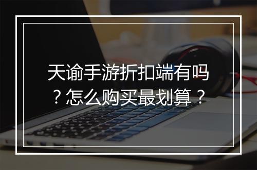 天谕手游折扣端有吗？怎么购买最划算？