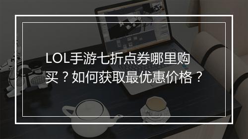 LOL手游七折点券哪里购买？如何获取最优惠价格？