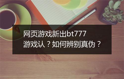 网页游戏新出bt777游戏认?如何辨别真伪?