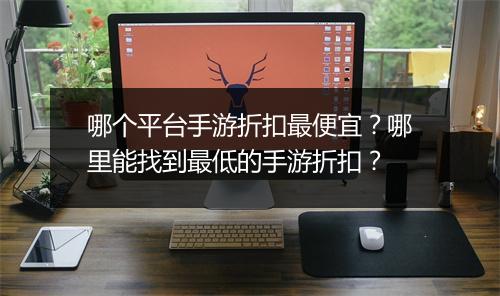 哪个平台手游折扣最便宜？哪里能找到最低的手游折扣？