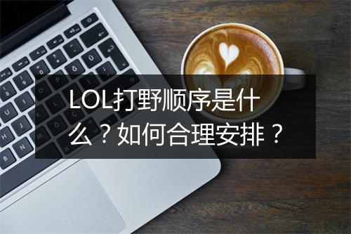 LOL打野顺序是什么？如何合理安排？