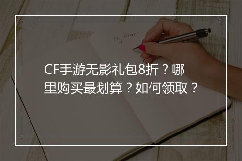 CF手游无影礼包8折？哪里购买最划算？如何领取？