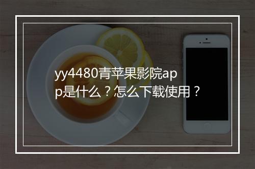 yy4480青苹果影院app是什么？怎么下载使用？