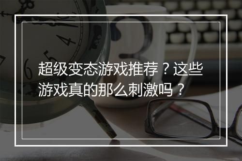 超级变态游戏推荐?这些游戏真的那么刺激吗?