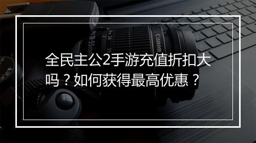 全民主公2手游充值折扣大吗？如何获得最高优惠？