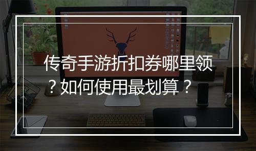 传奇手游折扣券哪里领？如何使用最划算？
