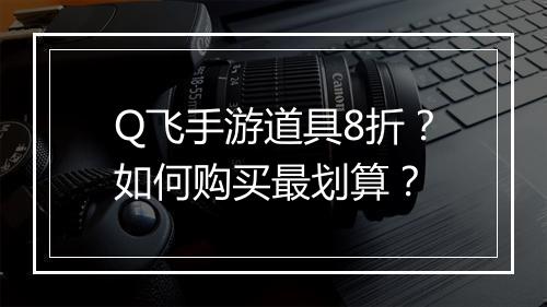 Q飞手游道具8折？如何购买最划算？
