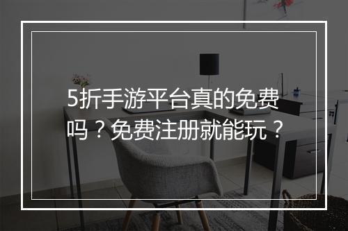 5折手游平台真的免费吗？免费注册就能玩？