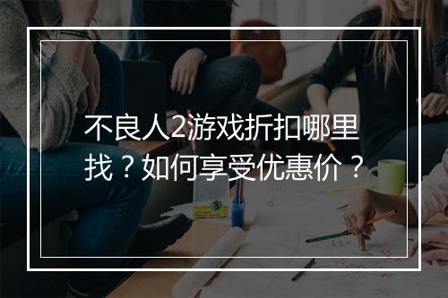 不良人2游戏折扣哪里找?如何享受优惠价?