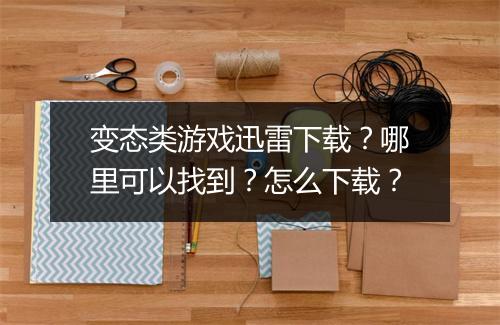 变态类游戏迅雷下载?哪里可以找到?怎么下载?