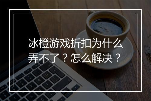 冰橙游戏折扣为什么弄不了?怎么解决?