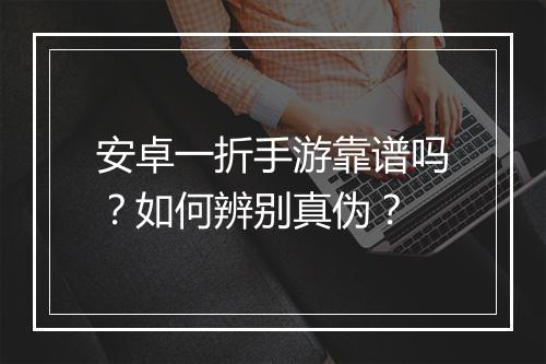 安卓一折手游靠谱吗？如何辨别真伪？