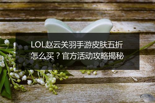 LOL赵云关羽手游皮肤五折怎么买?官方活动攻略揭秘