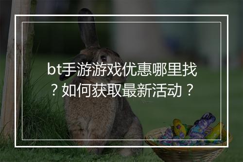 bt手游游戏优惠哪里找？如何获取最新活动？