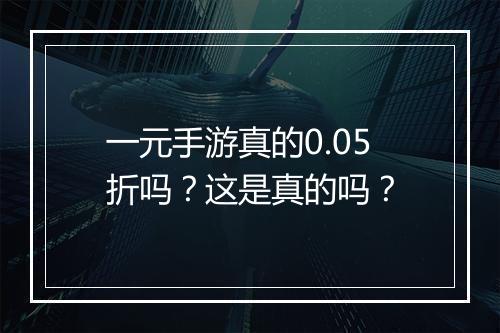 一元手游真的0.05折吗？这是真的吗？
