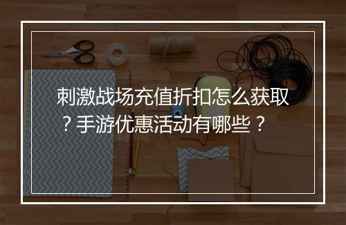 刺激战场充值折扣怎么获取?手游优惠活动有哪些?