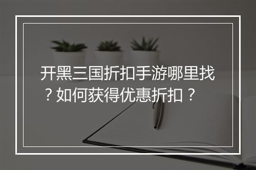 开黑三国折扣手游哪里找？如何获得优惠折扣？
