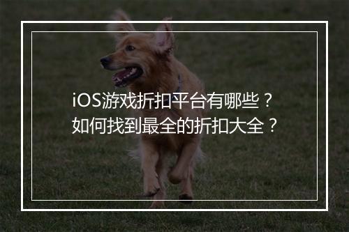iOS游戏折扣平台有哪些？如何找到最全的折扣大全？