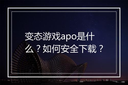 变态游戏apo是什么？如何安全下载？