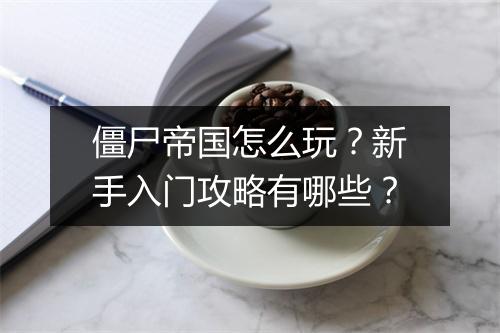 僵尸帝国怎么玩？新手入门攻略有哪些？