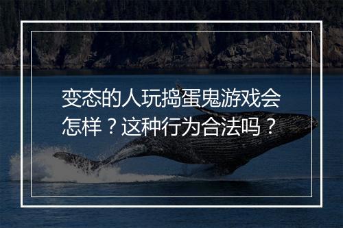 变态的人玩捣蛋鬼游戏会怎样？这种行为合法吗？