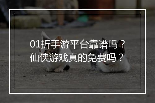 01折手游平台靠谱吗？仙侠游戏真的免费吗？