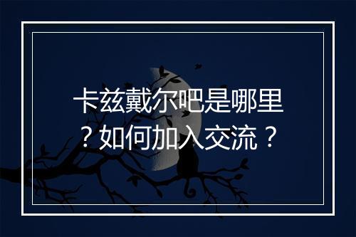 卡兹戴尔吧是哪里？如何加入交流？