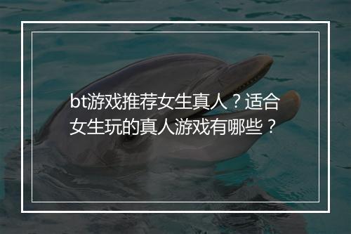 bt游戏推荐女生真人？适合女生玩的真人游戏有哪些？