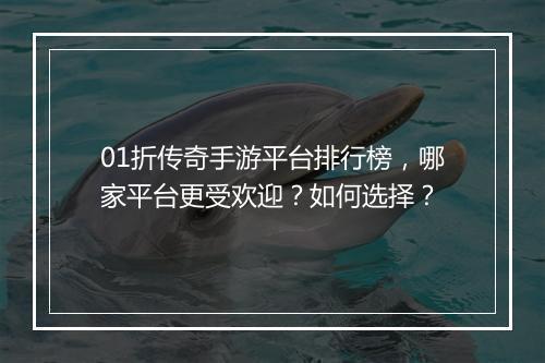 01折传奇手游平台排行榜，哪家平台更受欢迎？如何选择？