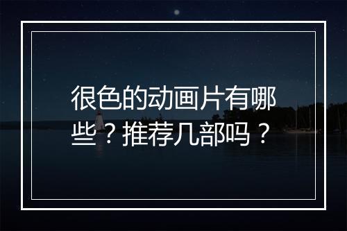 很色的动画片有哪些？推荐几部吗？