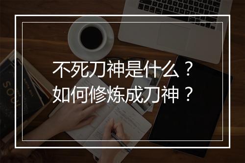 不死刀神是什么？如何修炼成刀神？