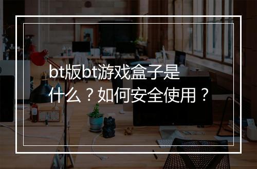 bt版bt游戏盒子是什么？如何安全使用？